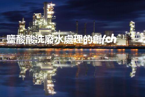 鹽酸酸洗廢水處理的創(chuàng)新技術(shù)與挑戰(zhàn)！